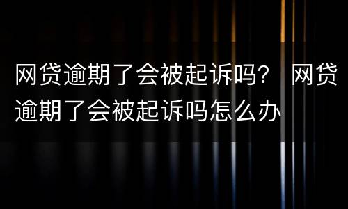 网贷逾期了会被起诉吗？ 网贷逾期了会被起诉吗怎么办