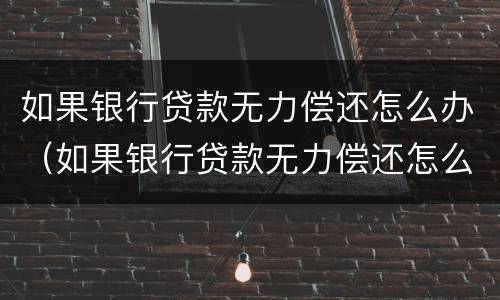 如果银行贷款无力偿还怎么办（如果银行贷款无力偿还怎么办理）