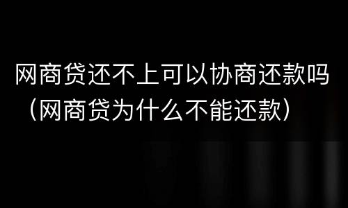 网商贷还不上可以协商还款吗（网商贷为什么不能还款）