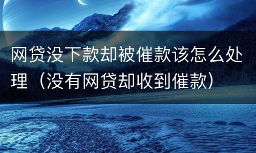 网贷没下款却被催款该怎么处理（没有网贷却收到催款）