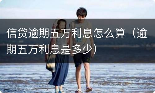 信贷逾期五万利息怎么算（逾期五万利息是多少）