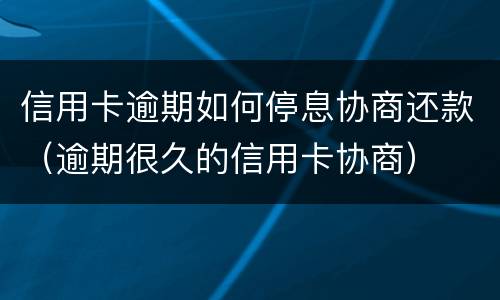 信用卡逾期如何停息协商还款（逾期很久的信用卡协商）