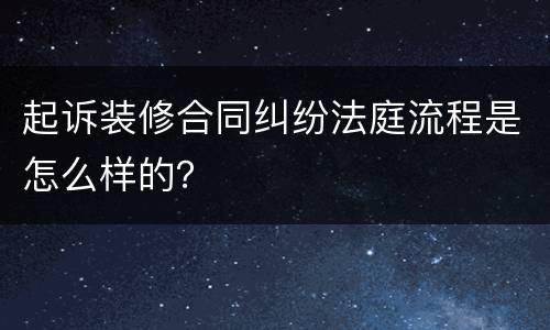 起诉装修合同纠纷法庭流程是怎么样的？