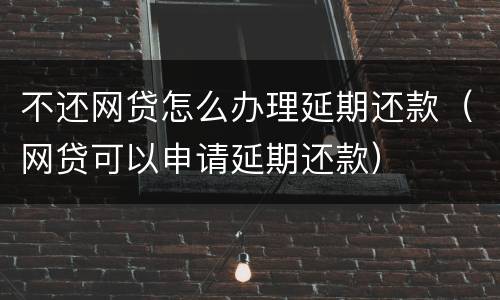 不还网贷怎么办理延期还款（网贷可以申请延期还款）