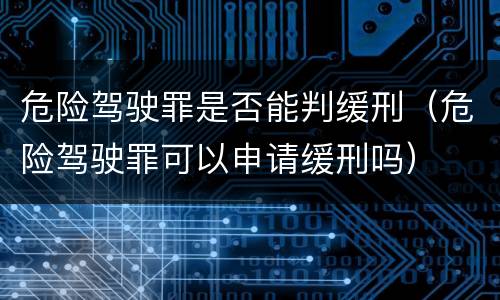 危险驾驶罪是否能判缓刑（危险驾驶罪可以申请缓刑吗）