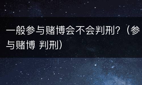 一般参与赌博会不会判刑?（参与赌博 判刑）