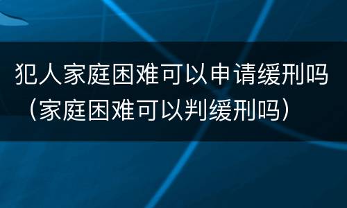犯人家庭困难可以申请缓刑吗（家庭困难可以判缓刑吗）