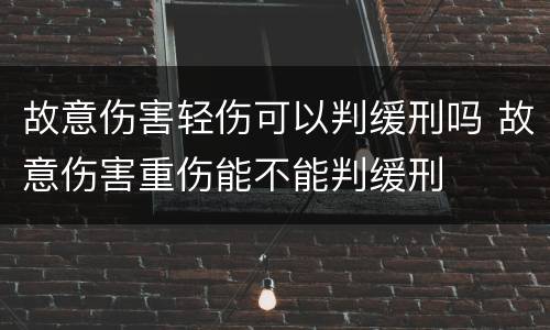 故意伤害轻伤可以判缓刑吗 故意伤害重伤能不能判缓刑