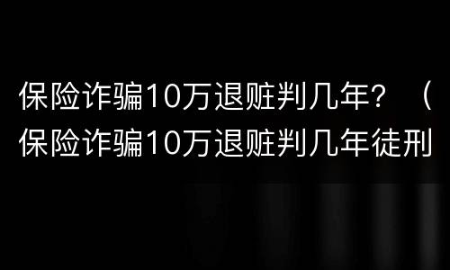 保险诈骗10万退赃判几年？（保险诈骗10万退赃判几年徒刑）