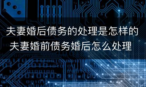 夫妻婚后债务的处理是怎样的 夫妻婚前债务婚后怎么处理