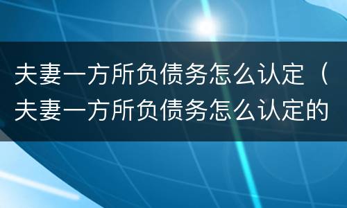 夫妻一方所负债务怎么认定（夫妻一方所负债务怎么认定的）