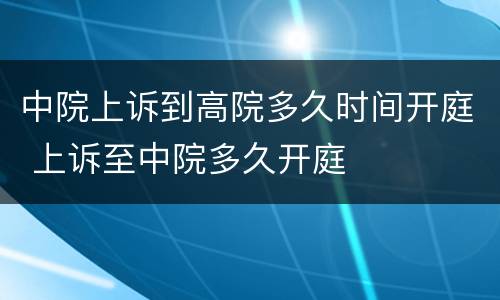 中院上诉到高院多久时间开庭 上诉至中院多久开庭