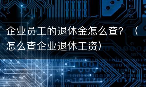 企业员工的退休金怎么查？（怎么查企业退休工资）