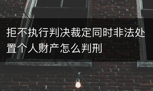 拒不执行判决裁定同时非法处置个人财产怎么判刑