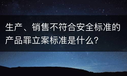 生产、销售不符合安全标准的产品罪立案标准是什么？