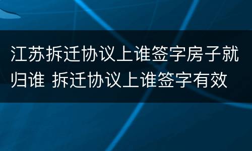 江苏拆迁协议上谁签字房子就归谁 拆迁协议上谁签字有效