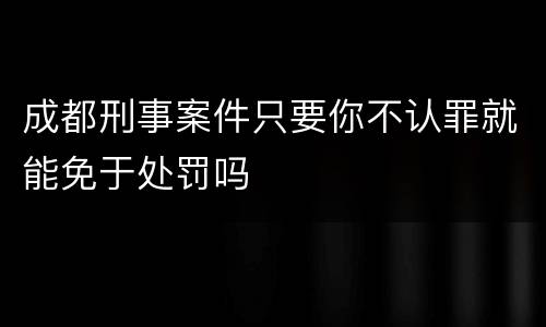 成都刑事案件只要你不认罪就能免于处罚吗