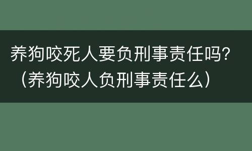 养狗咬死人要负刑事责任吗？（养狗咬人负刑事责任么）