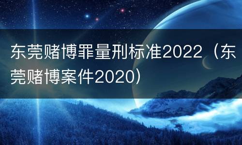 东莞赌博罪量刑标准2022（东莞赌博案件2020）