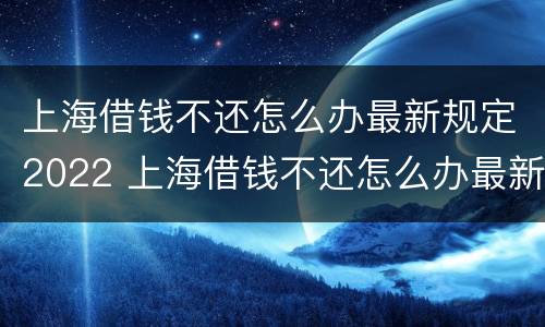 上海借钱不还怎么办最新规定2022 上海借钱不还怎么办最新规定2022年