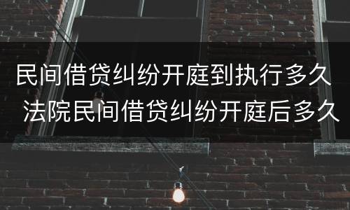 民间借贷纠纷开庭到执行多久 法院民间借贷纠纷开庭后多久宣判