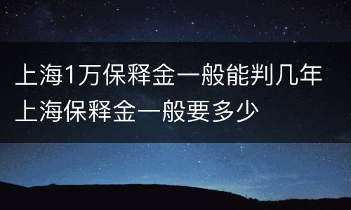 上海1万保释金一般能判几年 上海保释金一般要多少