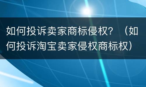 如何投诉卖家商标侵权？（如何投诉淘宝卖家侵权商标权）