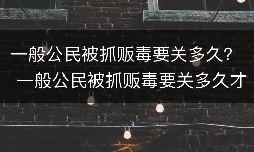 一般公民被抓贩毒要关多久？ 一般公民被抓贩毒要关多久才放出来