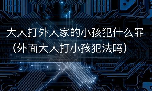 大人打外人家的小孩犯什么罪（外面大人打小孩犯法吗）