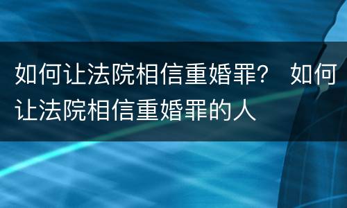 如何让法院相信重婚罪？ 如何让法院相信重婚罪的人