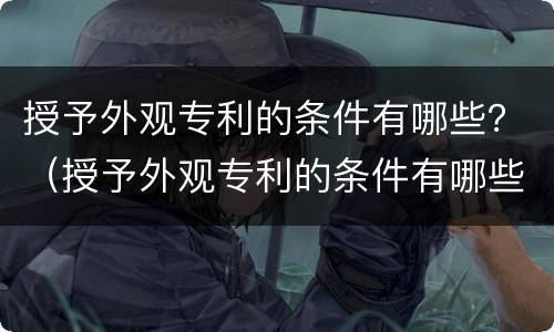 授予外观专利的条件有哪些？（授予外观专利的条件有哪些呢）