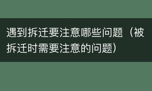 遇到拆迁要注意哪些问题（被拆迁时需要注意的问题）