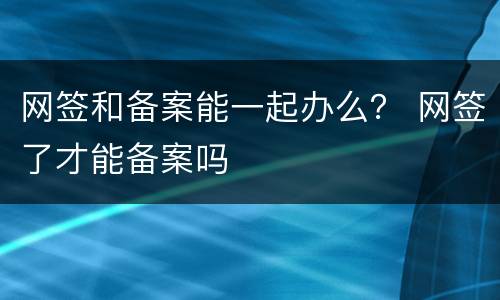 网签和备案能一起办么？ 网签了才能备案吗