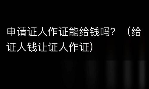 申请证人作证能给钱吗？（给证人钱让证人作证）