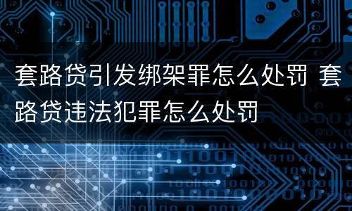 套路贷引发绑架罪怎么处罚 套路贷违法犯罪怎么处罚