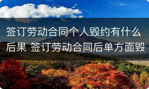 签订劳动合同个人毁约有什么后果 签订劳动合同后单方面毁约