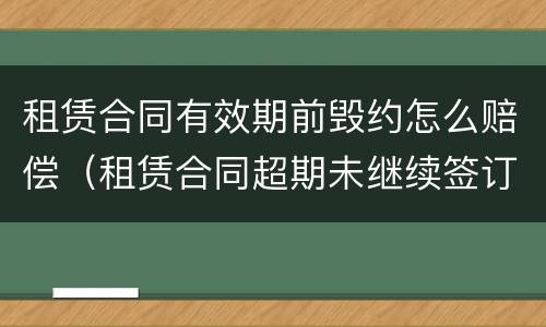 租赁合同有效期前毁约怎么赔偿（租赁合同超期未继续签订怎么办）