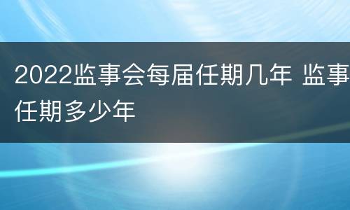 2022监事会每届任期几年 监事任期多少年