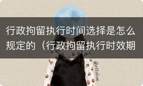 行政拘留执行时间选择是怎么规定的（行政拘留执行时效期限）
