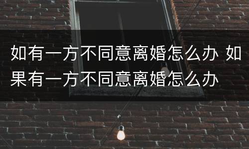 如有一方不同意离婚怎么办 如果有一方不同意离婚怎么办