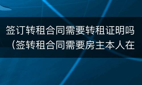 签订转租合同需要转租证明吗（签转租合同需要房主本人在场吗）