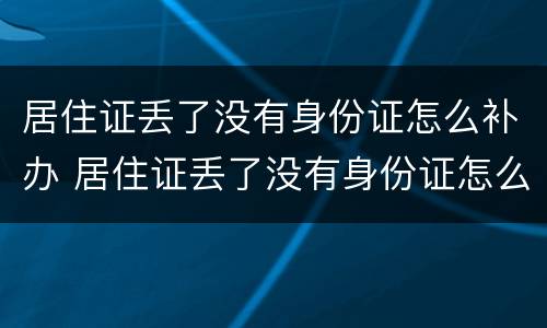 居住证丢了没有身份证怎么补办 居住证丢了没有身份证怎么补办呢