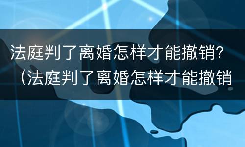 法庭判了离婚怎样才能撤销？（法庭判了离婚怎样才能撤销诉讼）