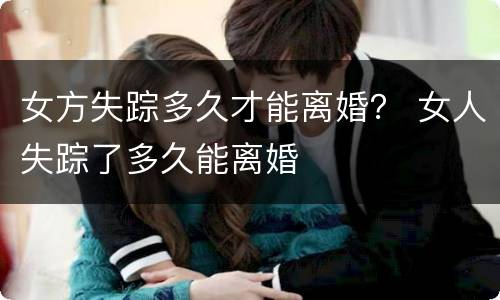 女方失踪多久才能离婚？ 女人失踪了多久能离婚