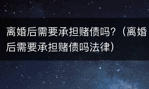 离婚后需要承担赌债吗?（离婚后需要承担赌债吗法律）