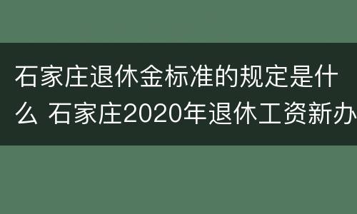 石家庄退休金标准的规定是什么 石家庄2020年退休工资新办法
