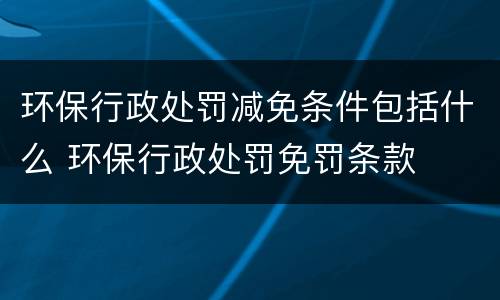 环保行政处罚减免条件包括什么 环保行政处罚免罚条款