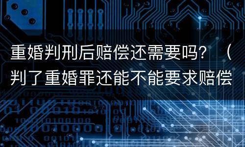 重婚判刑后赔偿还需要吗？（判了重婚罪还能不能要求赔偿）