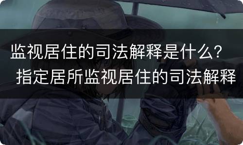 监视居住的司法解释是什么？ 指定居所监视居住的司法解释