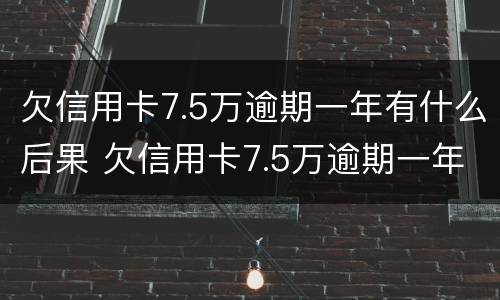 欠信用卡7.5万逾期一年有什么后果 欠信用卡7.5万逾期一年每个月都有还